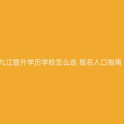 九江提升学历学校怎么选 报名入口指南